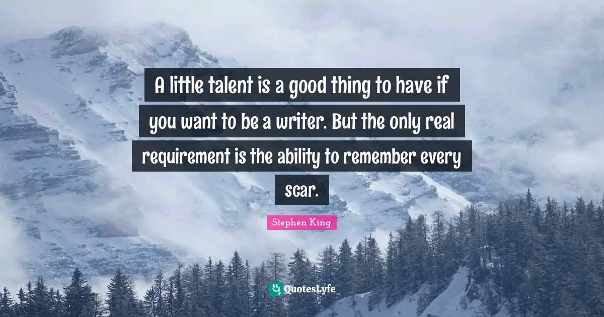 Life Experience Quotes: "A little talent is a good thing to have if you want to be a writer. But the only real requirement is the ability to remember every scar."