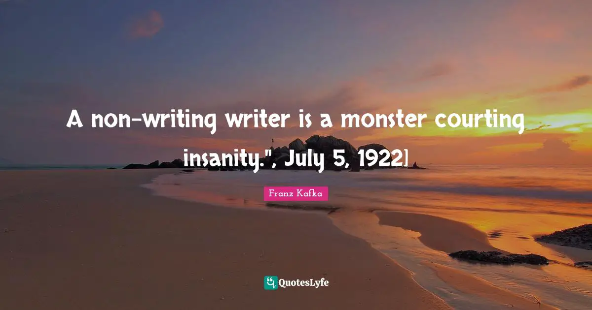 Julia Quotes: "A non-writing writer is a monster courting insanity.", July 5, 1922]"
