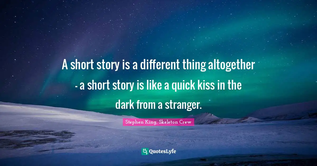 A short story is a different thing altogether – a short story is like a quick kiss in the dark from a stranger.