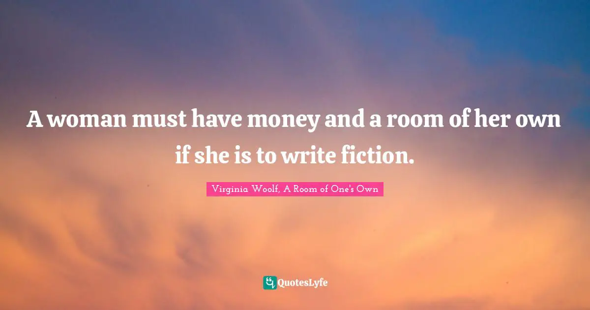 Virginia Woolf Quotes: "A woman must have money and a room of her own if she is to write fiction."