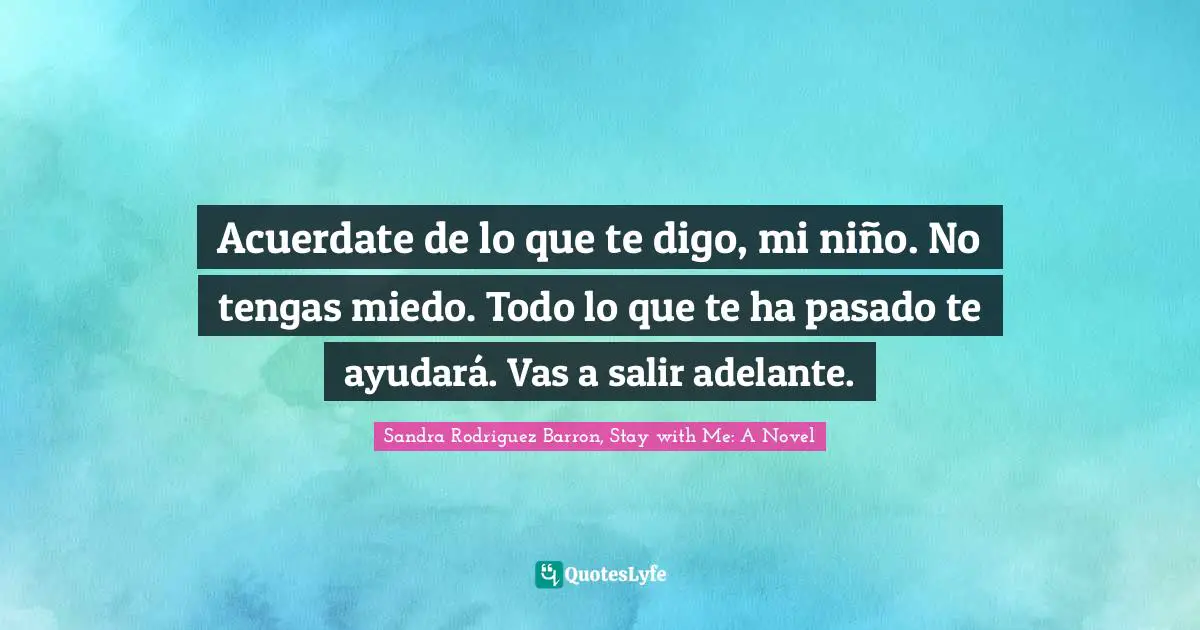 Acuerdate de lo que te digo, mi niño. No tengas miedo. Todo lo que te ha pasado te ayudará. Vas a salir adelante.