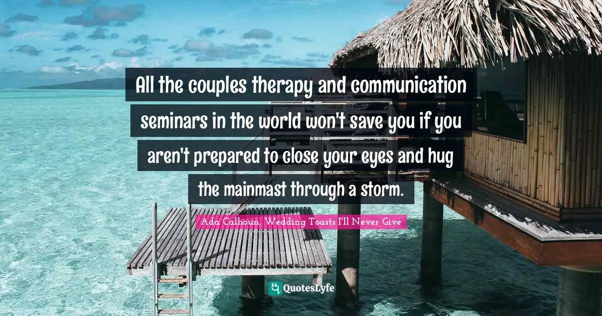 All the couples therapy and communication seminars in the world won't save you if you aren't prepared to close your eyes and hug the mainmast through a storm.