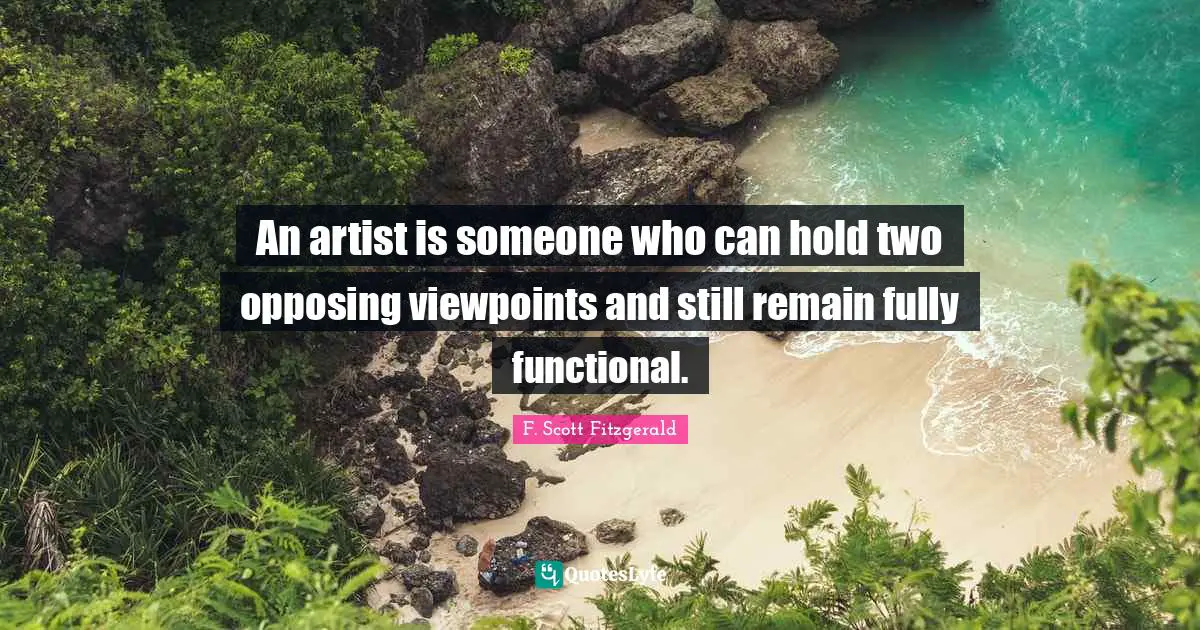 An artist is someone who can hold two opposing viewpoints and still remain fully functional.