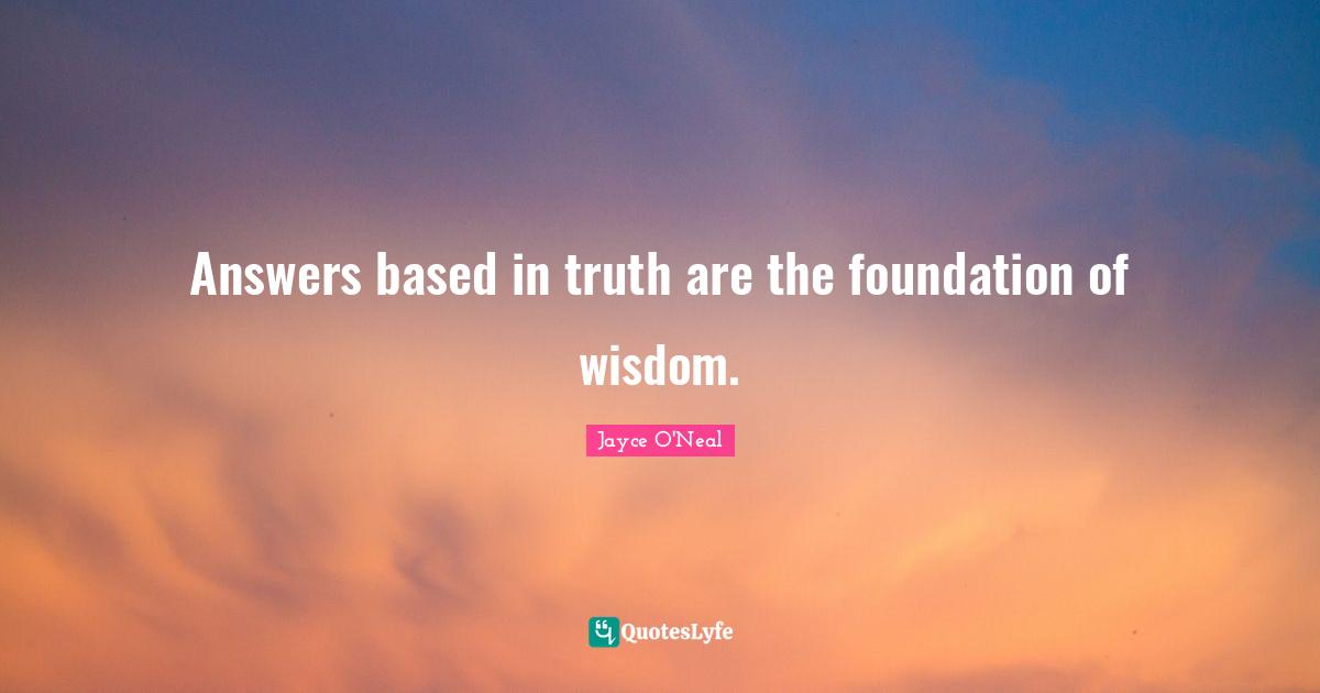 Answers based in truth are the foundation of wisdom.