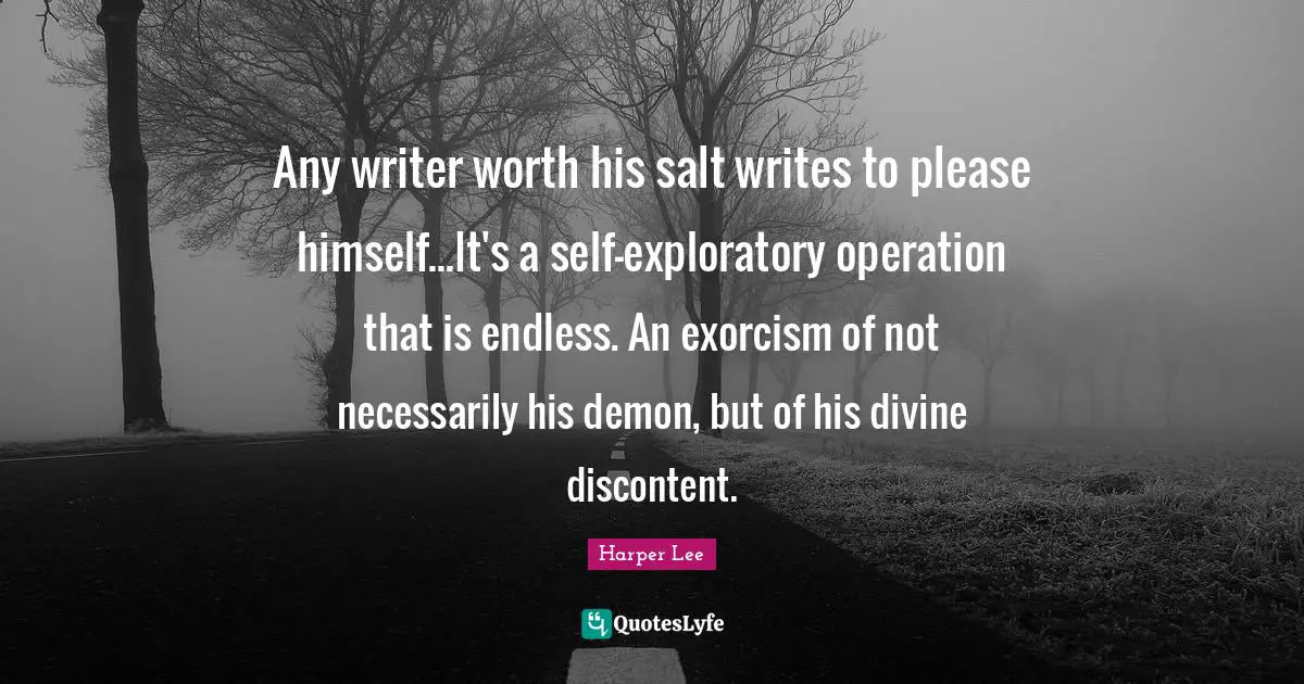 Any writer worth his salt writes to please himself...It's a self-exploratory operation that is endless. An exorcism of not necessarily his demon, but of his divine discontent.