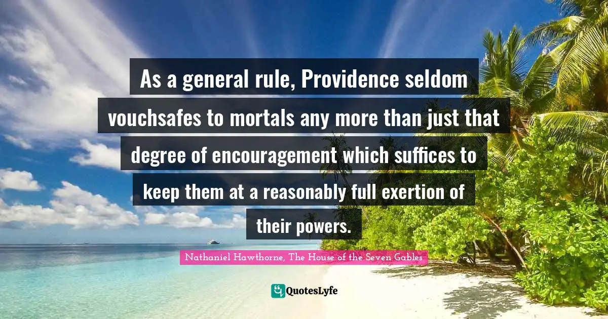 As a general rule, Providence seldom vouchsafes to mortals any more than just that degree of encouragement which suffices to keep them at a reasonably full exertion of their powers.