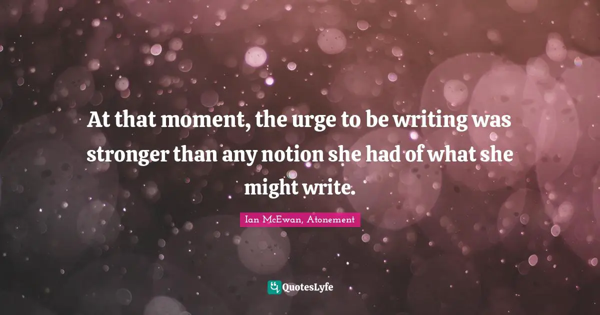 Ian McEwan Quotes: "At that moment, the urge to be writing was stronger than any notion she had of what she might write."