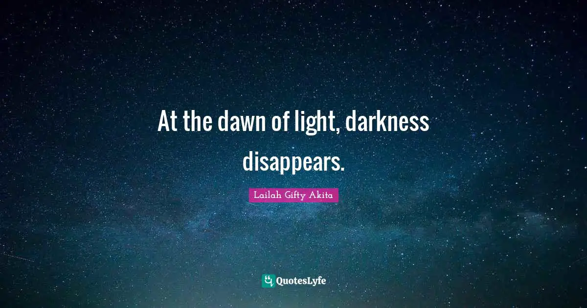 At the dawn of light, darkness disappears.