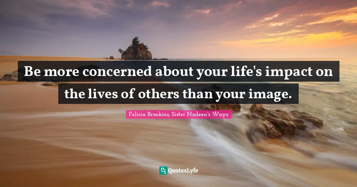 Be more concerned about your life's impact on the lives of others than your image.