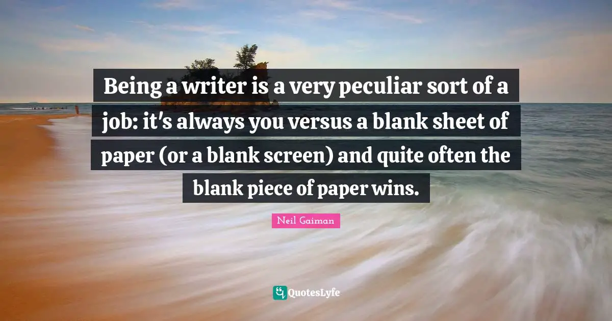 Being a writer is a very peculiar sort of a job: it's always you versus a blank sheet of paper (or a blank screen) and quite often the blank piece of paper wins.