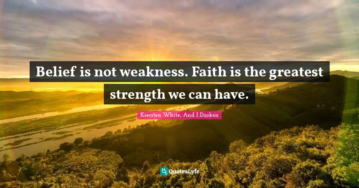 Belief is not weakness. Faith is the greatest strength we can have.