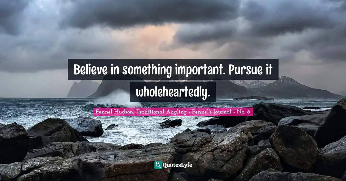 Fennel Hudson, Traditional Angling - Fennel's Journal - No. 6 Quotes: "Believe in something important. Pursue it wholeheartedly."