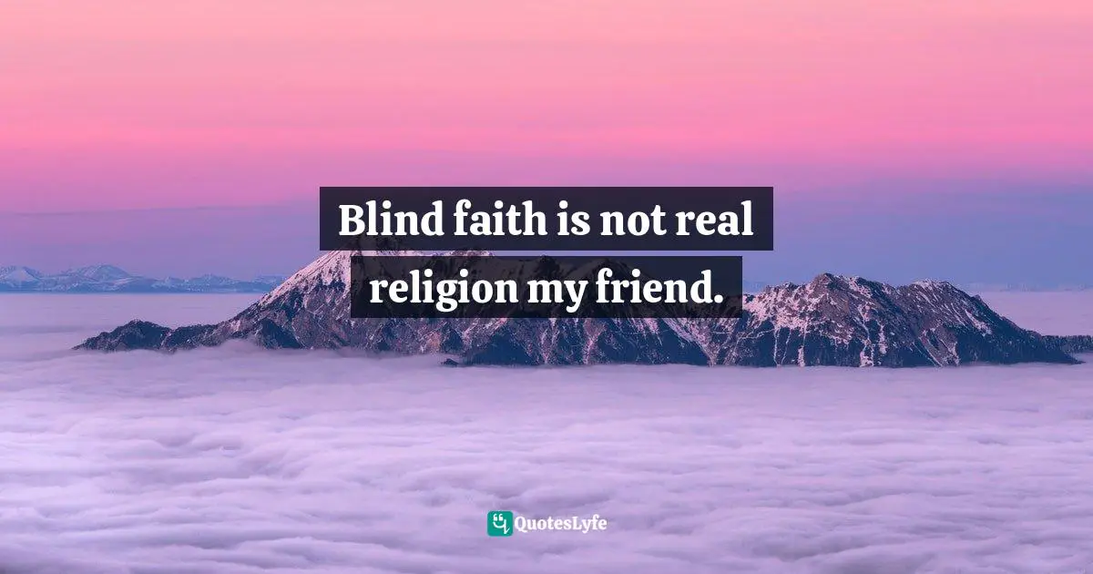 Abhijit Naskar, Illusion of Religion: A Treatise on Religious Fundamentalism Quotes: Blind faith is not real religion my friend.