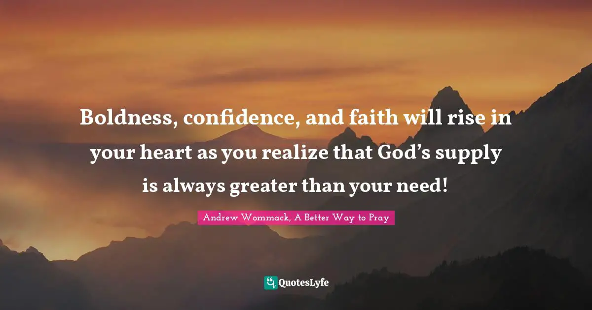 Boldness, confidence, and faith will rise in your heart as you realize that God’s supply is always greater than your need!