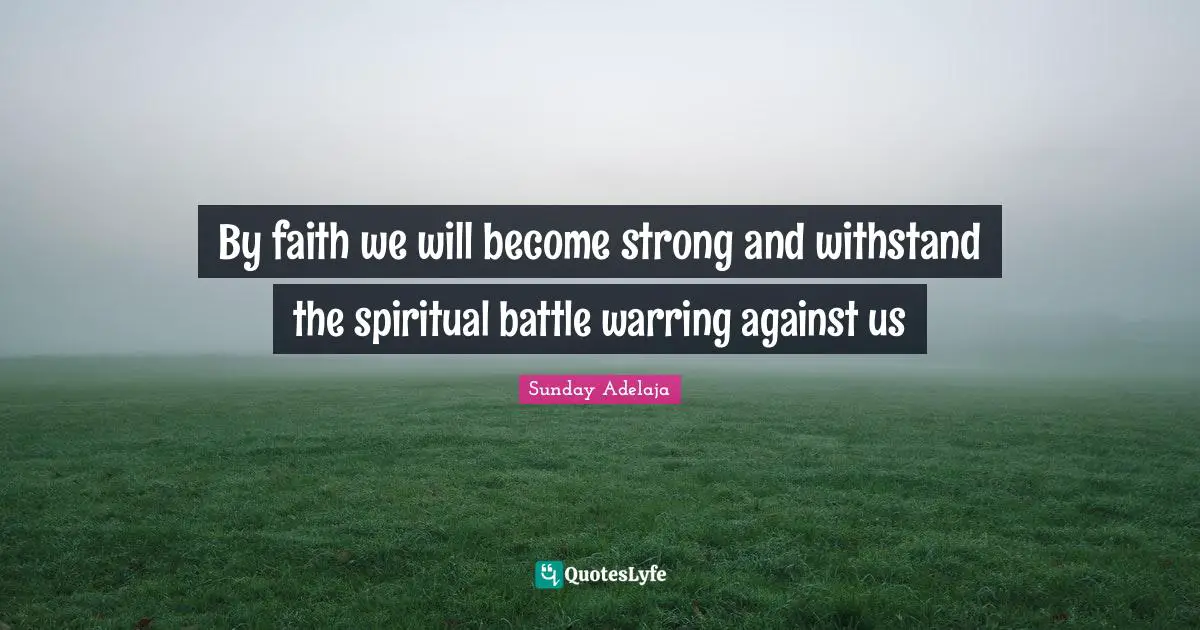 By faith we will become strong and withstand the spiritual battle warring against us
