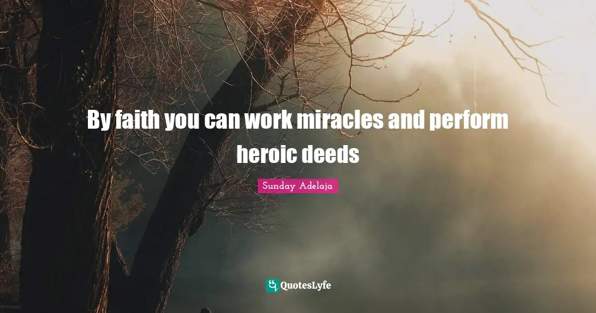 By faith you can work miracles and perform heroic deeds