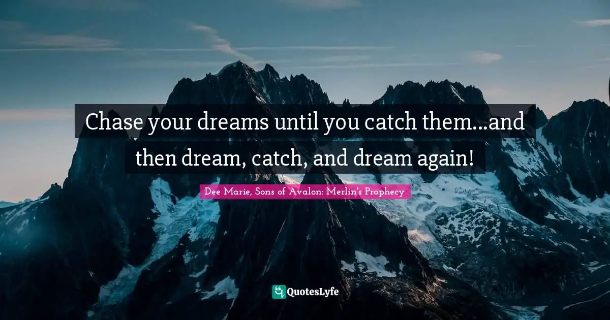 Chase your dreams until you catch them...and then dream, catch, and dream again!