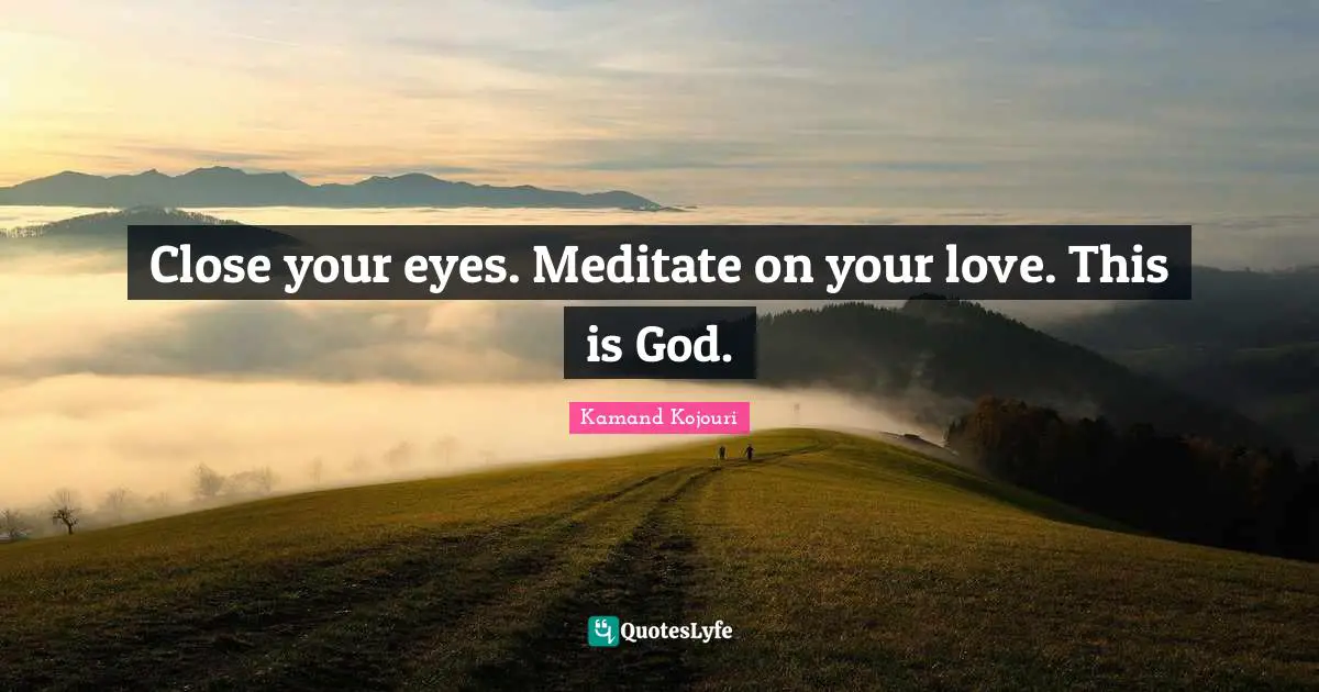 Close your eyes. Meditate on your love. This is God.