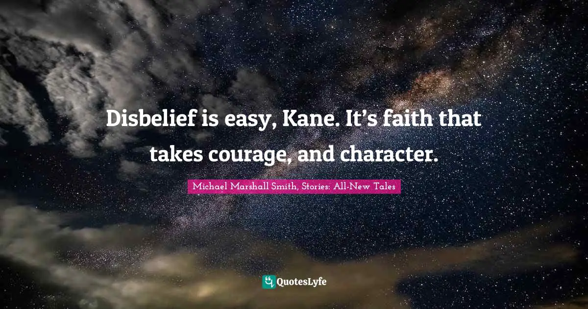 Disbelief is easy, Kane. It’s faith that takes courage, and character.