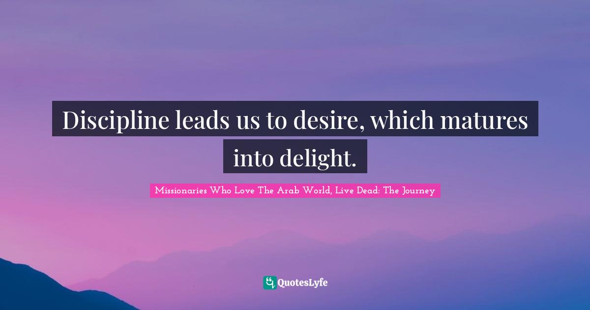 Discipline leads us to desire, which matures into delight.