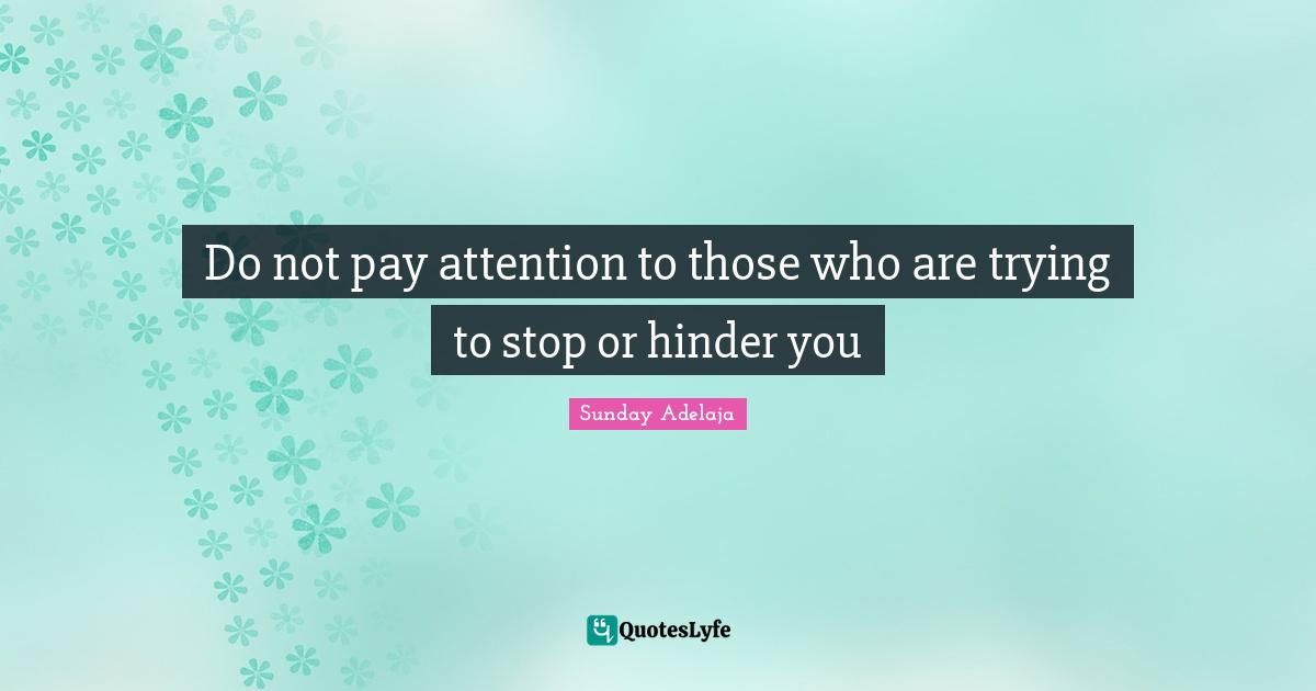 Do not pay attention to those who are trying to stop or hinder you
