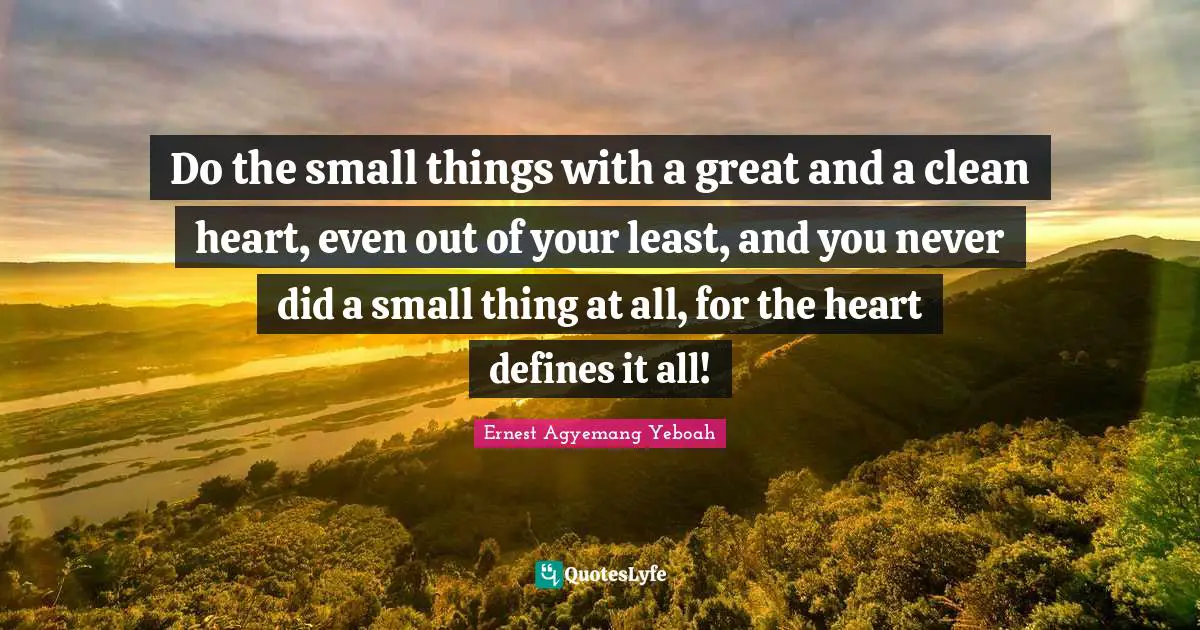 Do the small things with a great and a clean heart, even out of your least, and you never did a small thing at all, for the heart defines it all!
