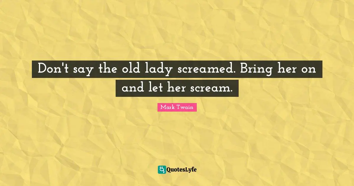 Don't say the old lady screamed. Bring her on and let her scream.