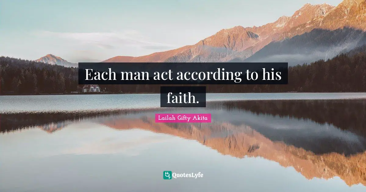 Each man act according to his faith.