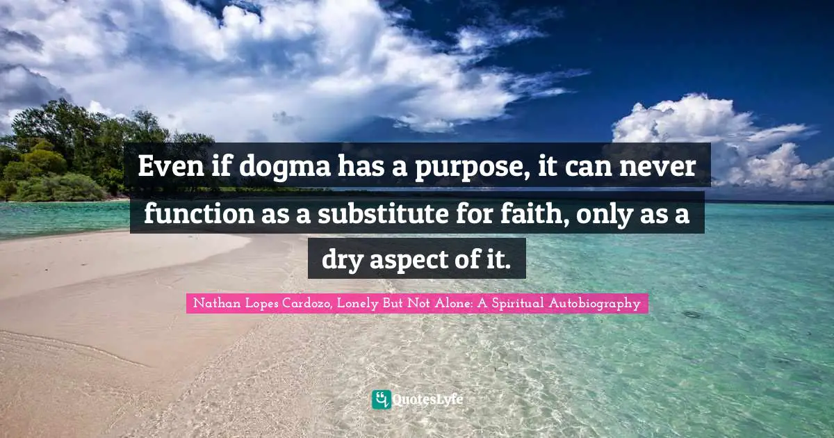 Even if dogma has a purpose, it can never function as a substitute for faith, only as a dry aspect of it.
