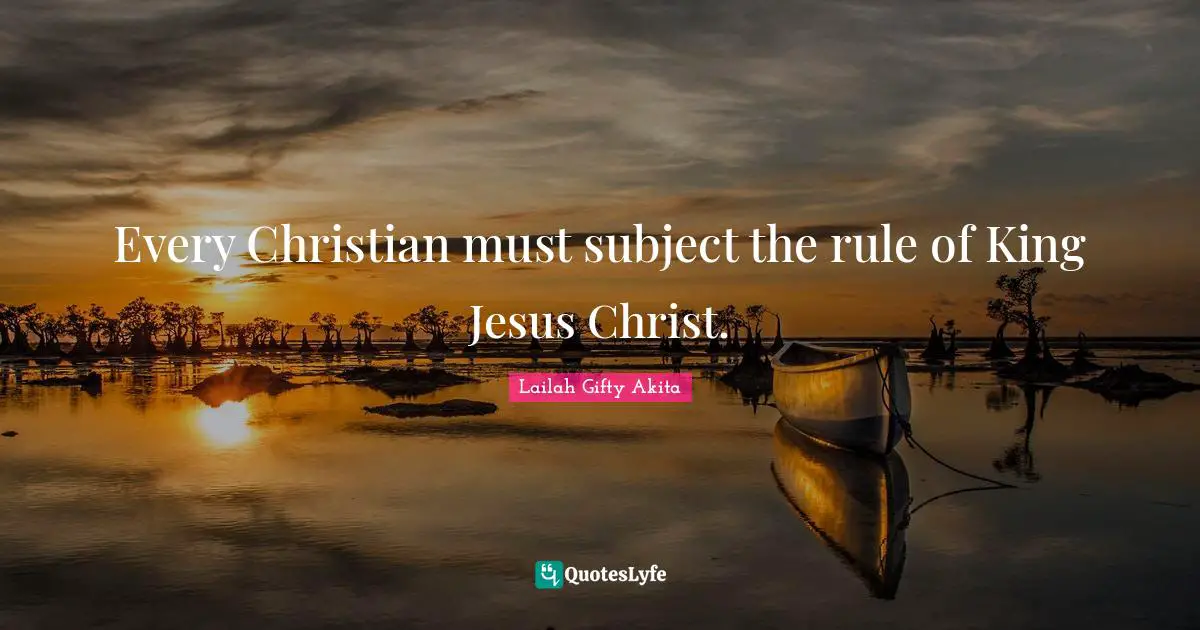 Every Christian must subject the rule of King Jesus Christ.
