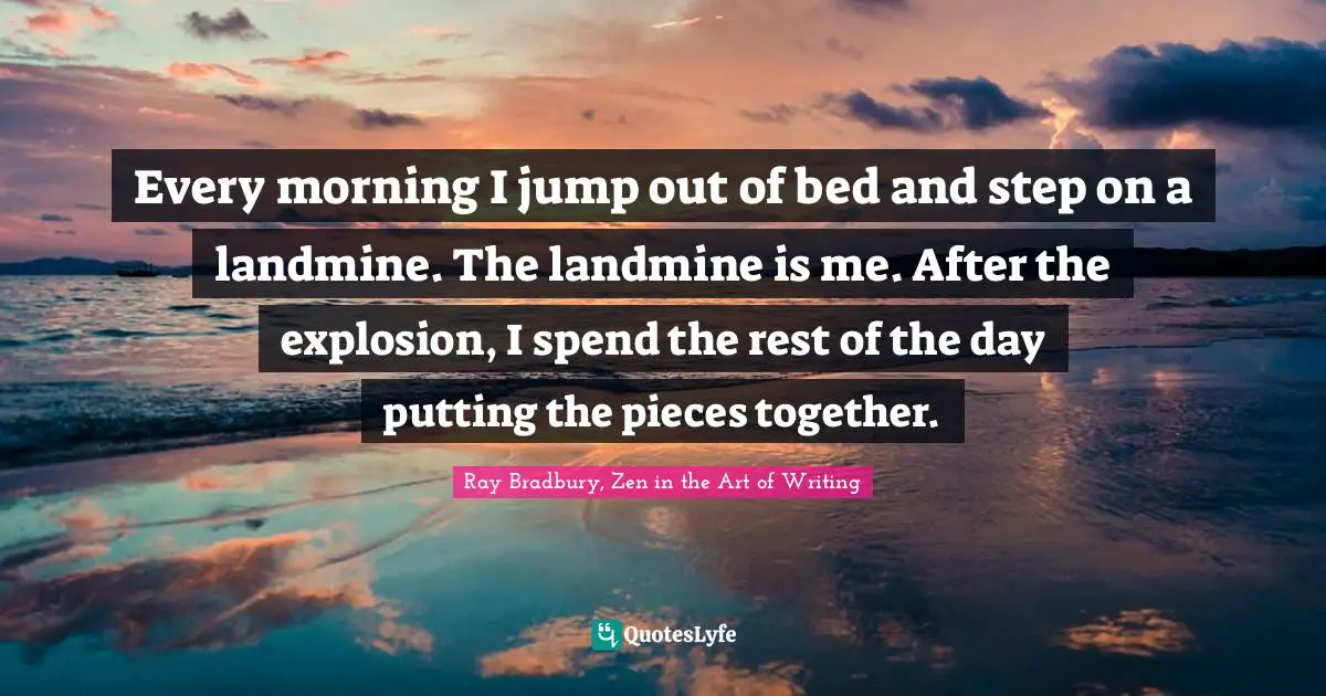 Every morning I jump out of bed and step on a landmine. The landmine is me. After the explosion, I spend the rest of the day putting the pieces together.