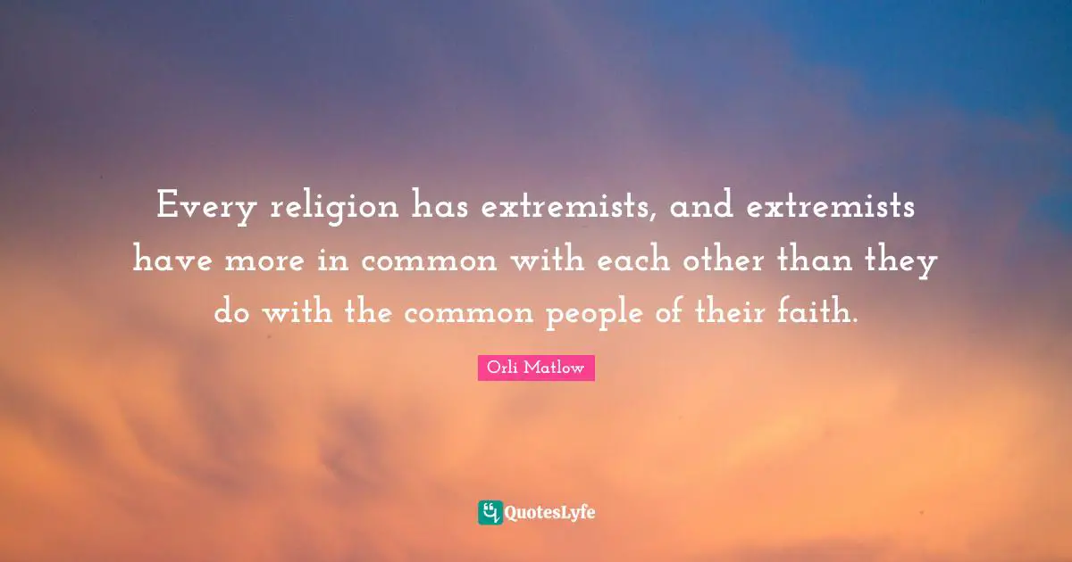 Every religion has extremists, and extremists have more in common with each other than they do with the common people of their faith.