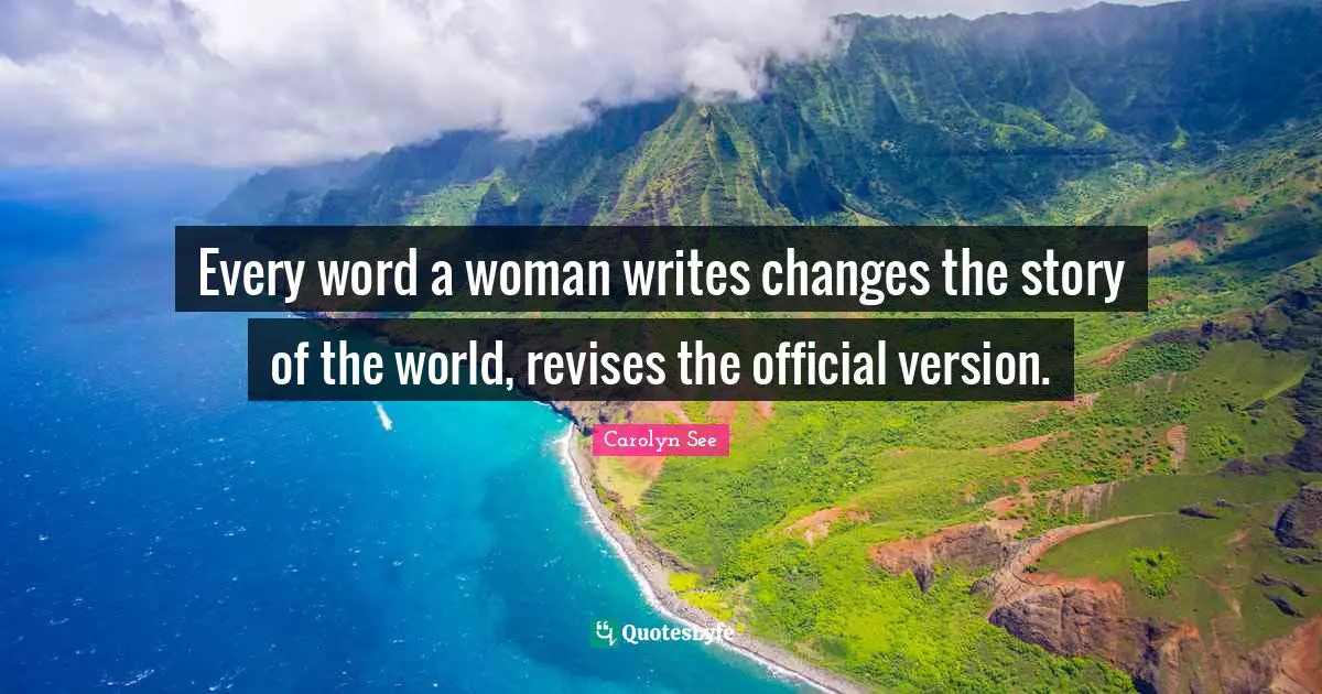 Every word a woman writes changes the story of the world, revises the official version.