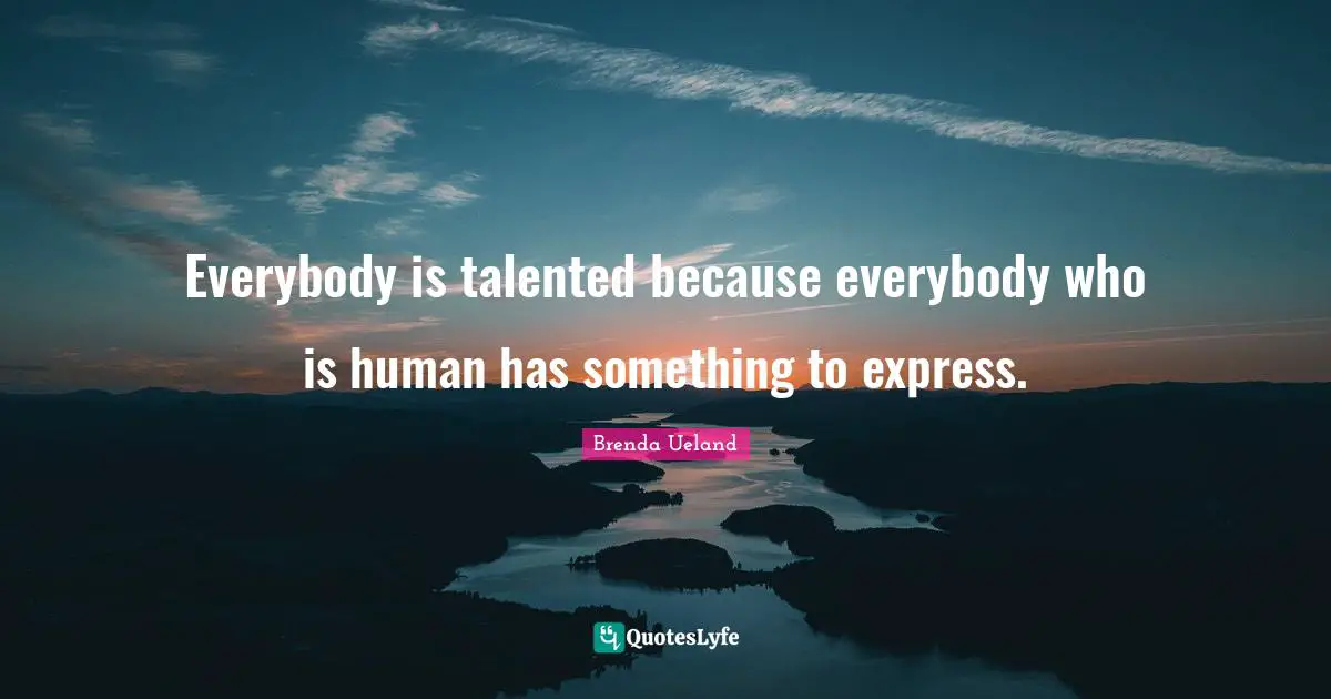 Everybody is talented because everybody who is human has something to express.
