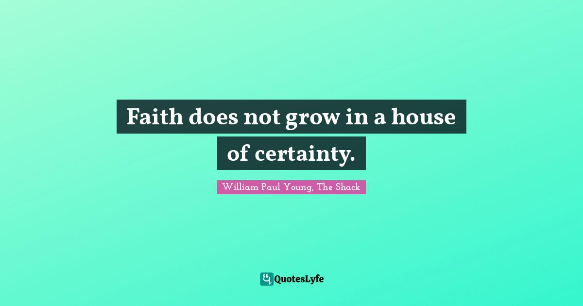 Faith does not grow in a house of certainty.