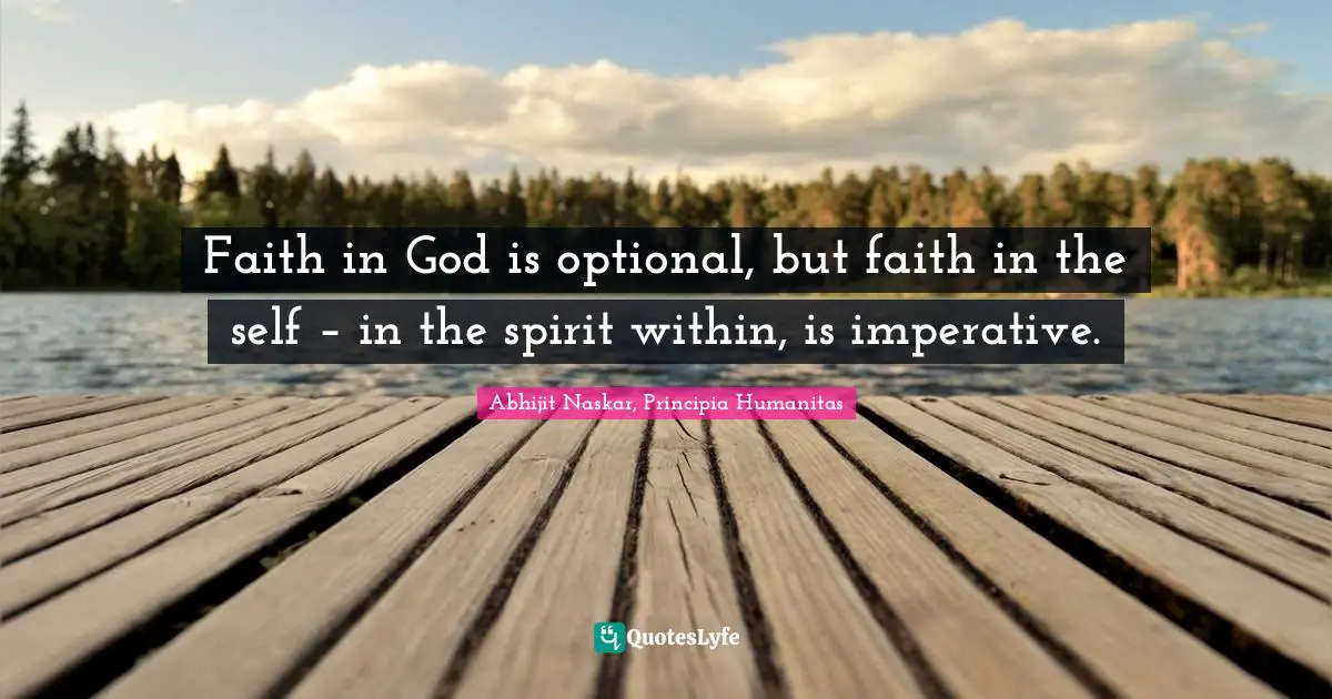 Faith in God is optional, but faith in the self – in the spirit within, is imperative.