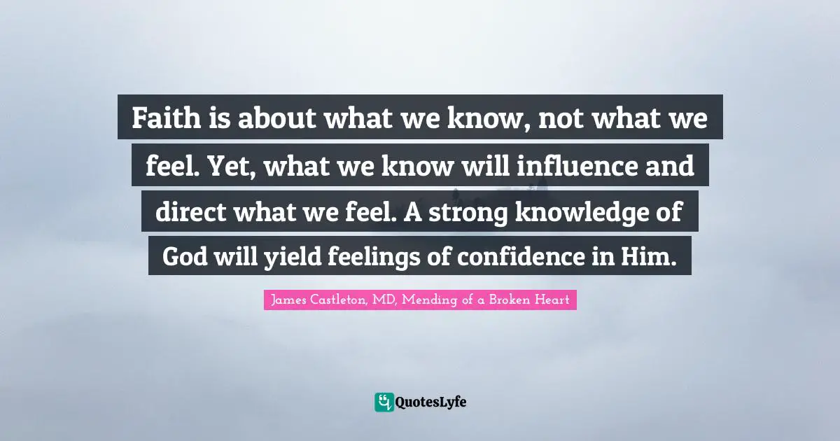 Faith is about what we know, not what we feel. Yet, what we know will influence and direct what we feel. A strong knowledge of God will yield feelings of confidence in Him.