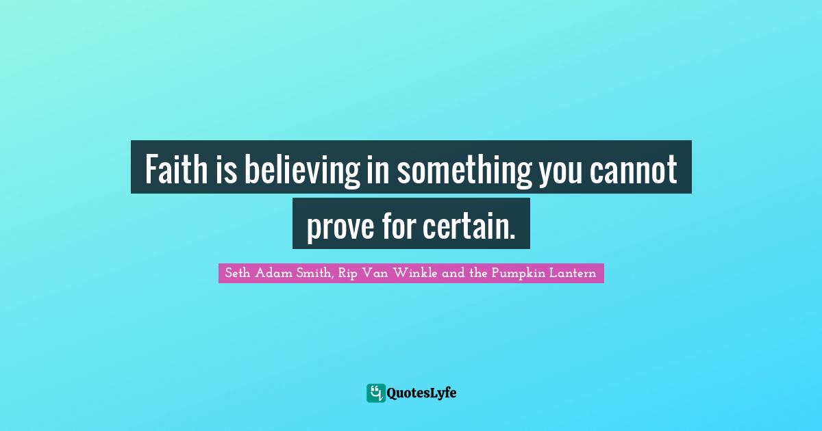 Seth Adam Smith, Rip Van Winkle and the Pumpkin Lantern Quotes: Faith is believing in something you cannot prove for certain.