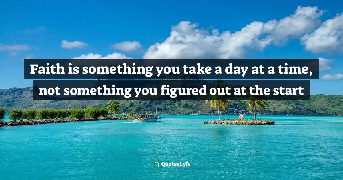 Faith is something you take a day at a time, not something you figured out at the start