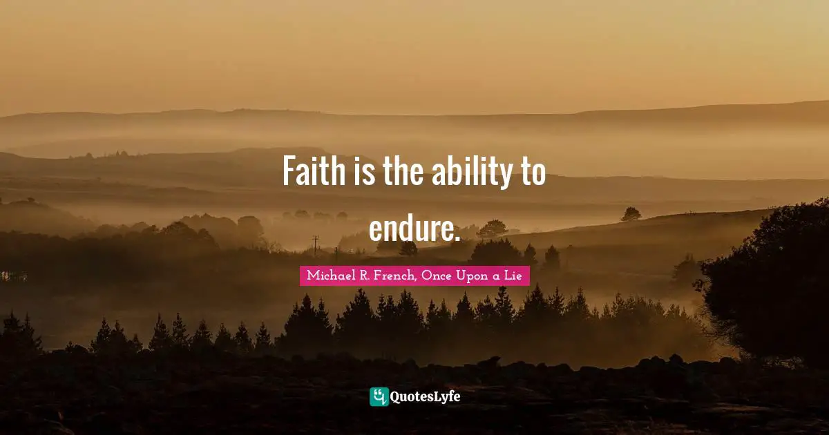 Faith is the ability to endure.