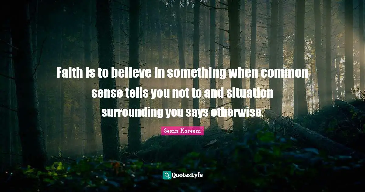 Faith is to believe in something when common sense tells you not to and situation surrounding you says otherwise.