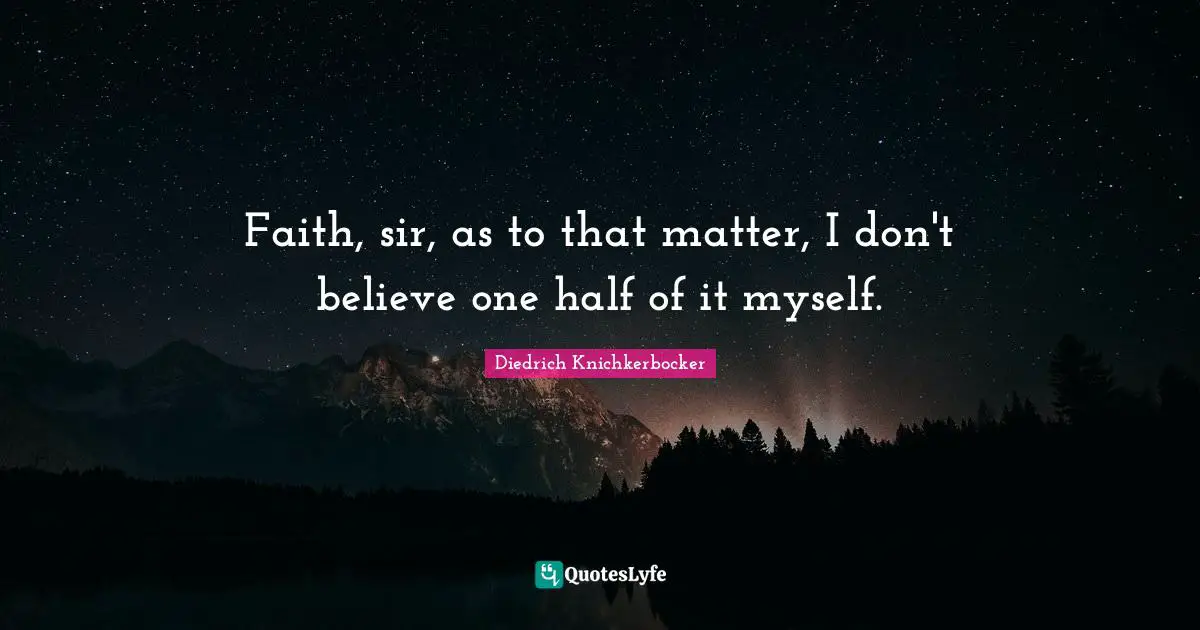Faith, sir, as to that matter, I don't believe one half of it myself.