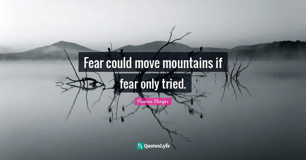 Fear could move mountains if fear only tried.
