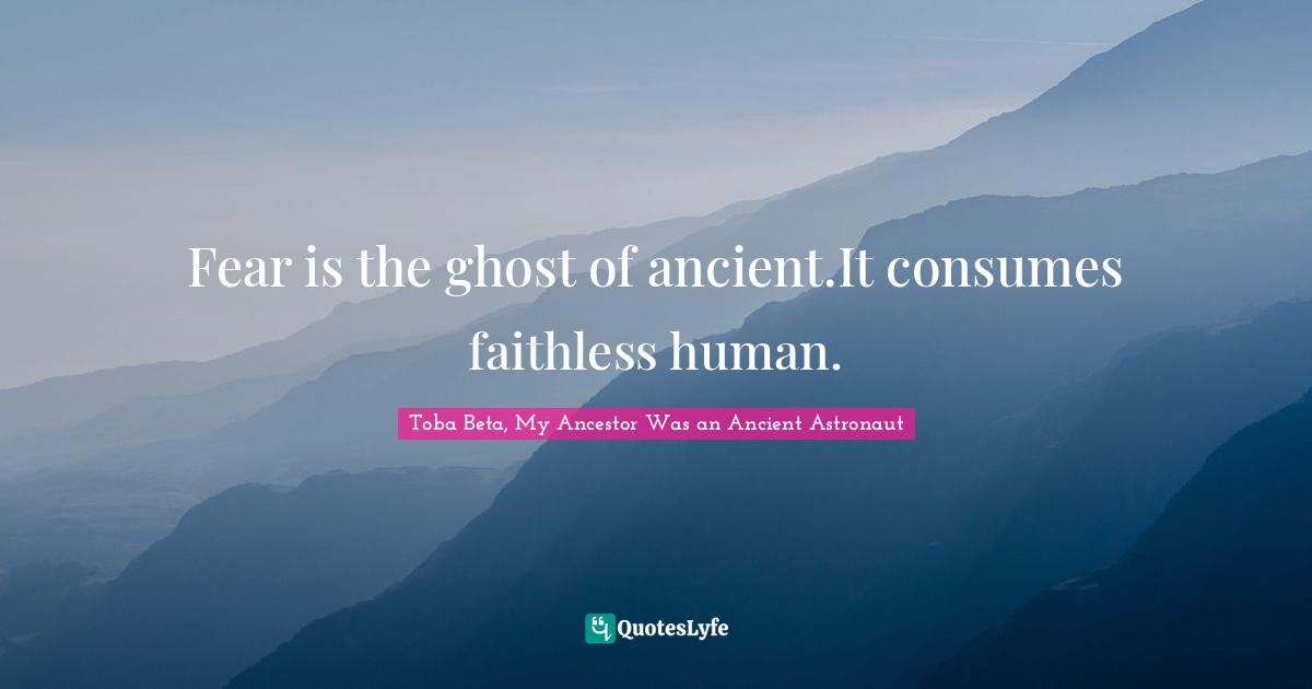 Fear is the ghost of ancient.It consumes faithless human.