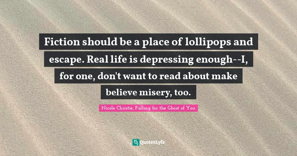 Fiction should be a place of lollipops and escape. Real life is depressing enough--I, for one, don't want to read about make believe misery, too.