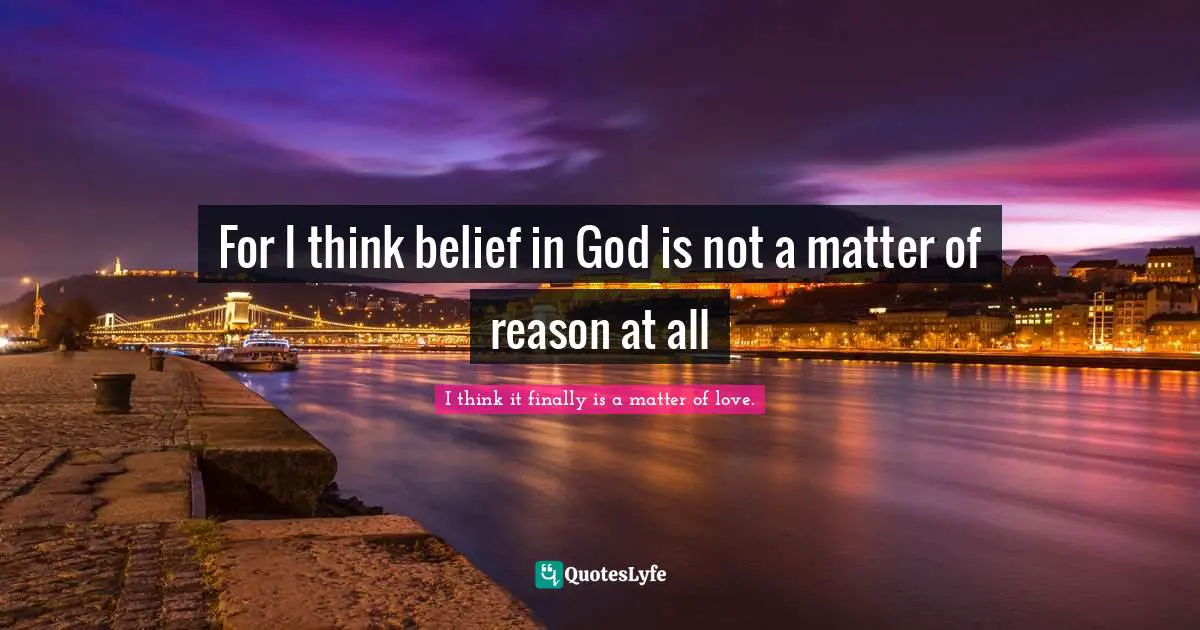 For I think belief in God is not a matter of reason at all