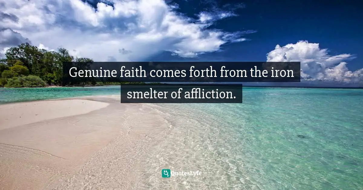 Genuine faith comes forth from the iron smelter of affliction.