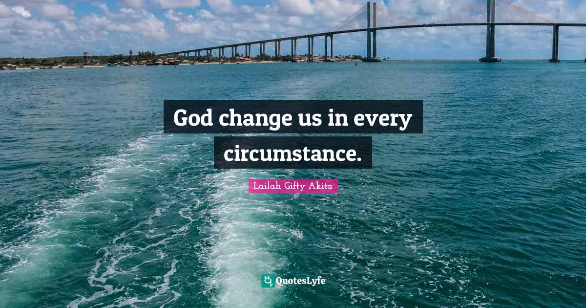 God change us in every circumstance.