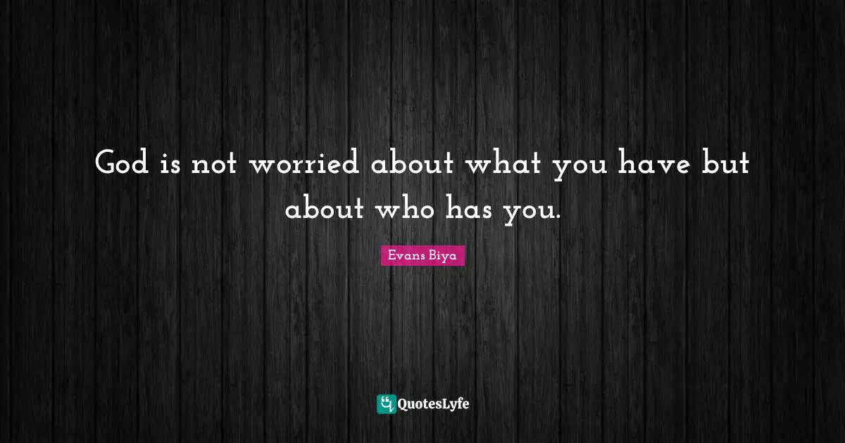 God is not worried about what you have but about who has you.