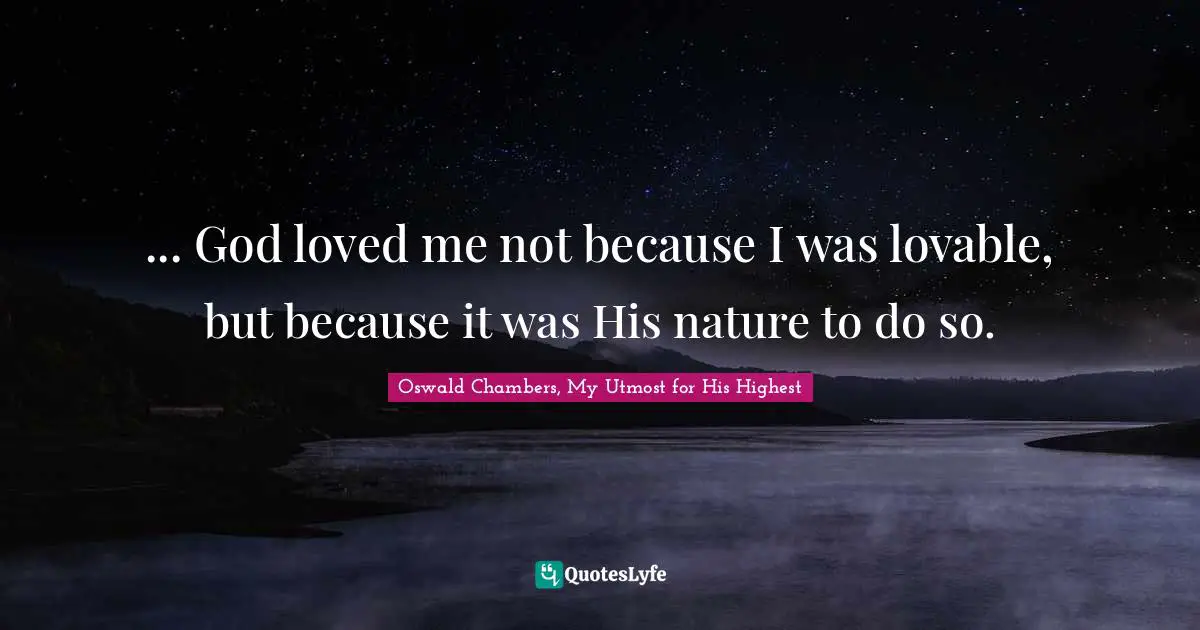 ... God loved me not because I was lovable, but because it was His nature to do so.